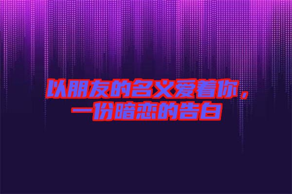 以朋友的名義愛著你，一份暗戀的告白