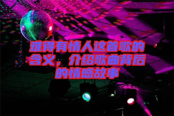 難得有情人這首歌的含義，介紹歌曲背后的情感故事