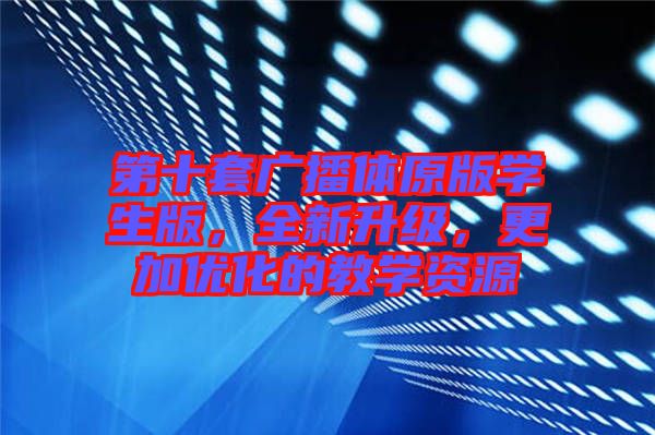 第十套廣播體原版學(xué)生版，全新升級(jí)，更加優(yōu)化的教學(xué)資源