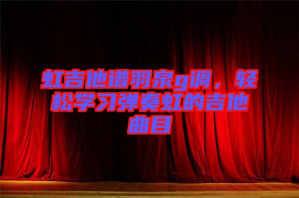虹吉他譜羽泉g調，輕松學習彈奏虹的吉他曲目