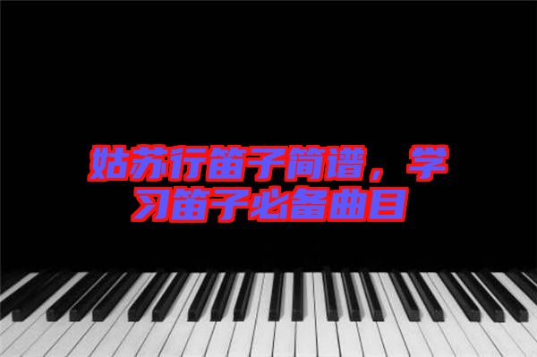 姑蘇行笛子簡譜，學(xué)習(xí)笛子必備曲目