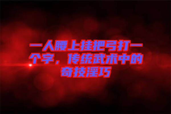 一人腰上掛把弓打一個字，傳統(tǒng)武術(shù)中的奇技淫巧