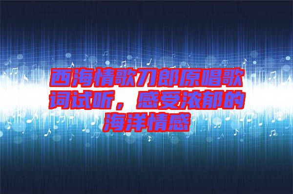 西海情歌刀郎原唱歌詞試聽，感受濃郁的海洋情感