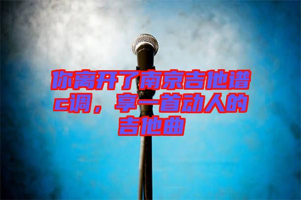 你離開(kāi)了南京吉他譜c調(diào)，享一首動(dòng)人的吉他曲