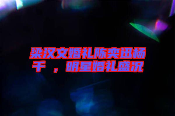梁漢文婚禮陳奕迅楊千嬅，明星婚禮盛況