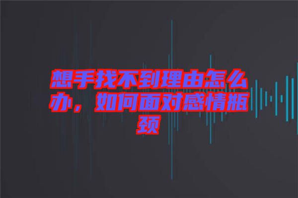 想手找不到理由怎么辦，如何面對(duì)感情瓶頸