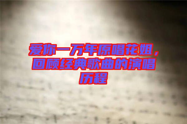 愛你一萬年原唱花姐，回顧經(jīng)典歌曲的演唱?dú)v程