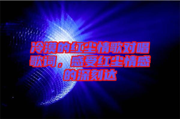 冷漠的紅塵情歌對唱歌詞，感受紅塵情感的深刻達(dá)
