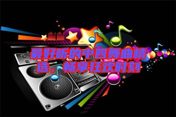 最好聽(tīng)的中四舞曲精選，暢享狂歡時(shí)刻