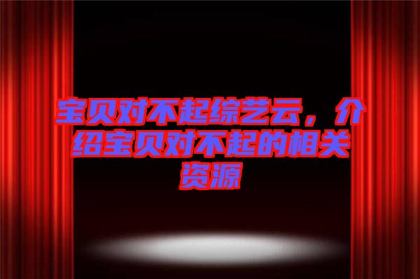 寶貝對不起綜藝云，介紹寶貝對不起的相關(guān)資源