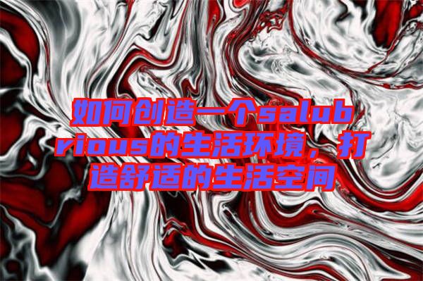 如何創(chuàng)造一個(gè)salubrious的生活環(huán)境，打造舒適的生活空間