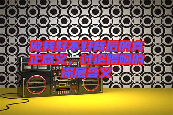 做我好不好背后的真正意義，討論婚姻的深層含義