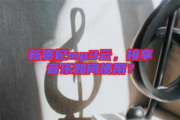新貴妃mp3云，接享音樂如何使用？