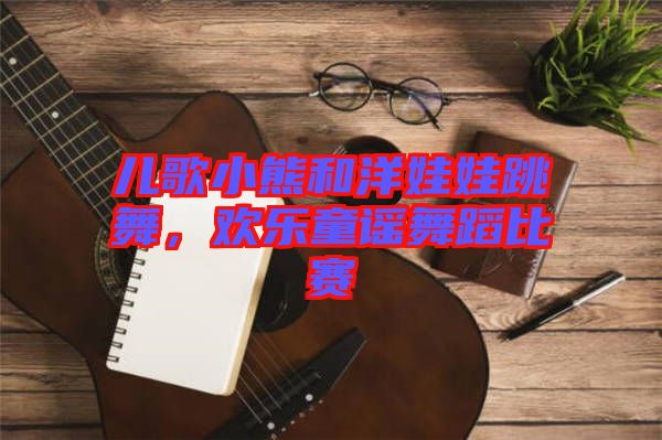 兒歌小熊和洋娃娃跳舞，歡樂童謠舞蹈比賽