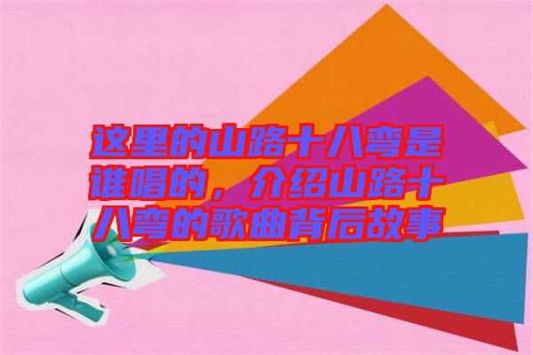 這里的山路十八彎是誰唱的，介紹山路十八彎的歌曲背后故事