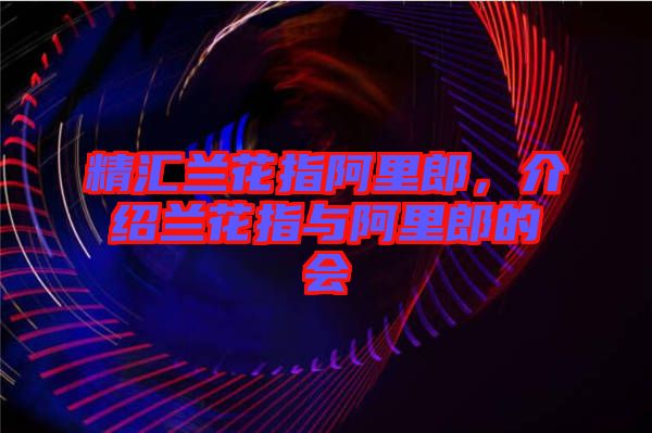 精匯蘭花指阿里郎，介紹蘭花指與阿里郎的會