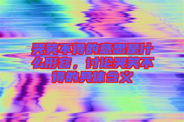 哭笑不得的意思是什么形容，討論哭笑不得的具體含義