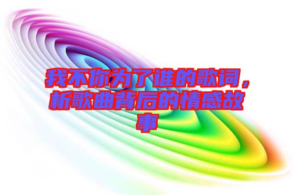 我不你為了誰(shuí)的歌詞，析歌曲背后的情感故事