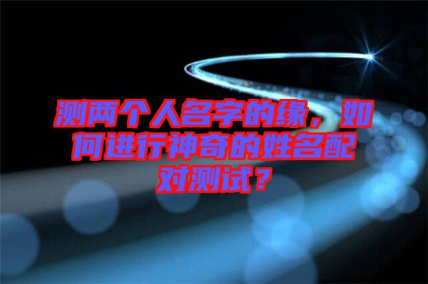 測(cè)兩個(gè)人名字的緣，如何進(jìn)行神奇的姓名配對(duì)測(cè)試？