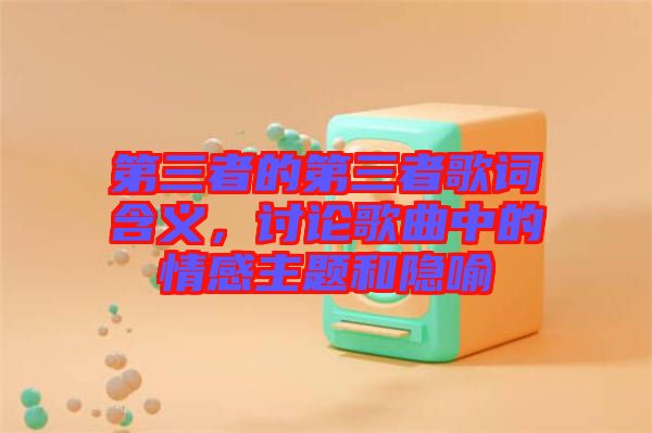第三者的第三者歌詞含義，討論歌曲中的情感主題和隱喻