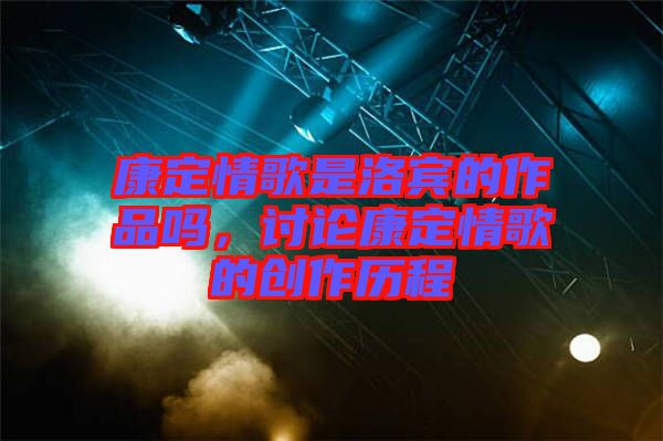 康定情歌是洛賓的作品嗎，討論康定情歌的創(chuàng)作歷程