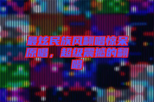 最炫民族風(fēng)翻唱驚呆原唱，超級震撼的翻唱