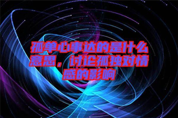 孤單心事達(dá)的是什么意思，討論孤獨(dú)對(duì)情感的影響