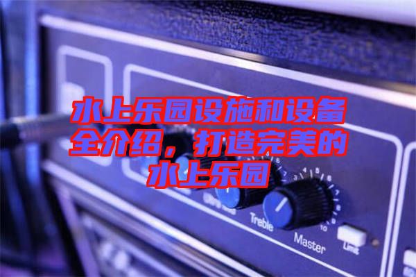 水上樂園設(shè)施和設(shè)備全介紹，打造完美的水上樂園