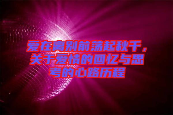 愛(ài)在離別前蕩起秋千，關(guān)于愛(ài)情的回憶與思考的心路歷程
