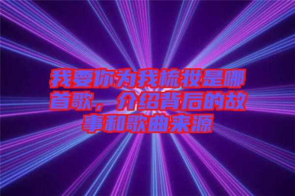我要你為我梳妝是哪首歌，介紹背后的故事和歌曲來源