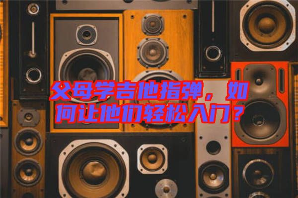 父母學(xué)吉他指彈，如何讓他們輕松入門？