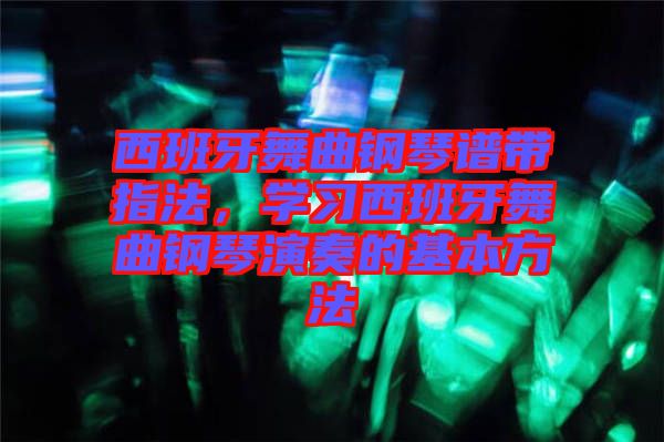 西班牙舞曲鋼琴譜帶指法，學(xué)習(xí)西班牙舞曲鋼琴演奏的基本方法