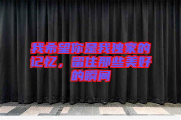 我希望你是我獨家的記憶，留住那些美好的瞬間