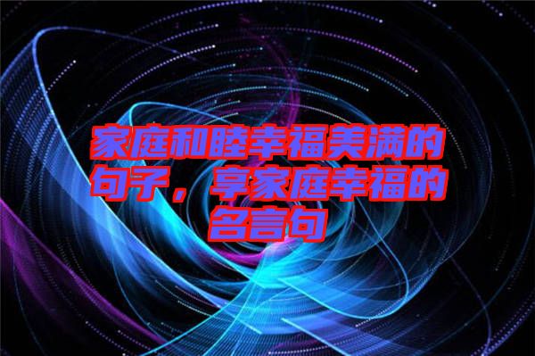 家庭和睦幸福美滿的句子，享家庭幸福的名言句