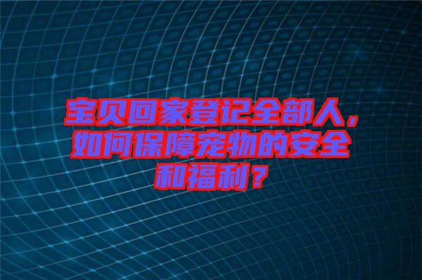 寶貝回家登記全部人，如何保障寵物的安全和福利？
