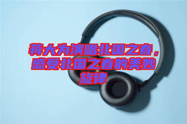 蔣大為演唱北國之春，感受北國之春的美妙旋律