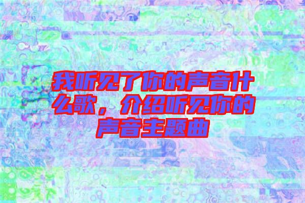 我聽見了你的聲音什么歌，介紹聽見你的聲音主題曲