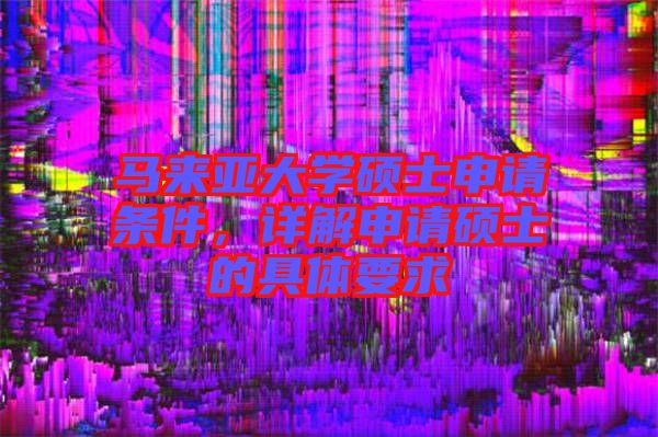 馬來亞大學(xué)碩士申請條件，詳解申請碩士的具體要求