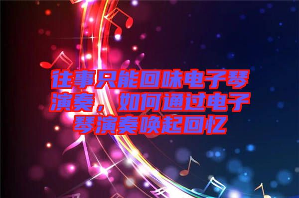 往事只能回味電子琴演奏，如何通過電子琴演奏喚起回憶