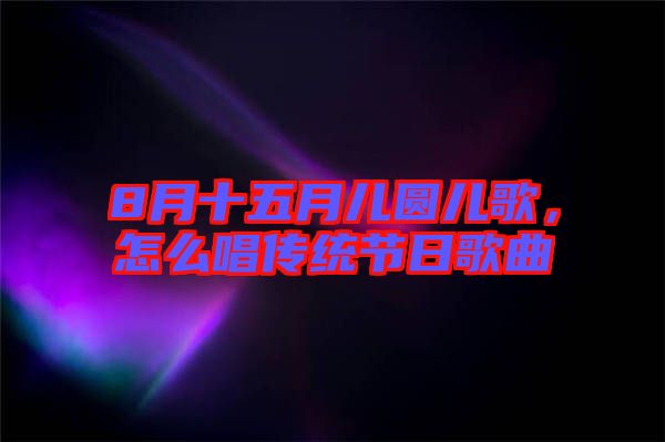 8月十五月兒圓兒歌，怎么唱傳統(tǒng)節(jié)日歌曲