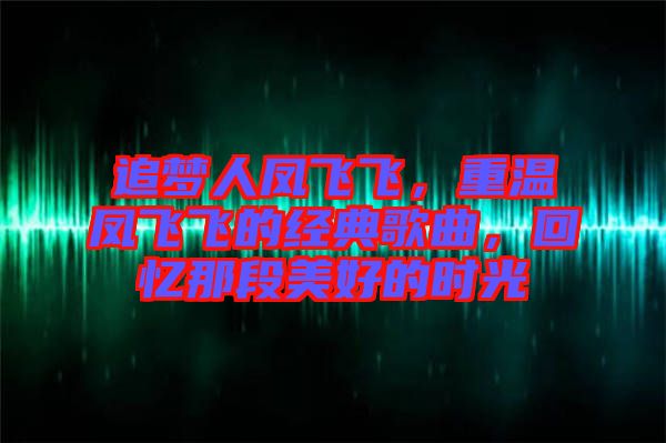 追夢人鳳飛飛，重溫鳳飛飛的經(jīng)典歌曲，回憶那段美好的時(shí)光