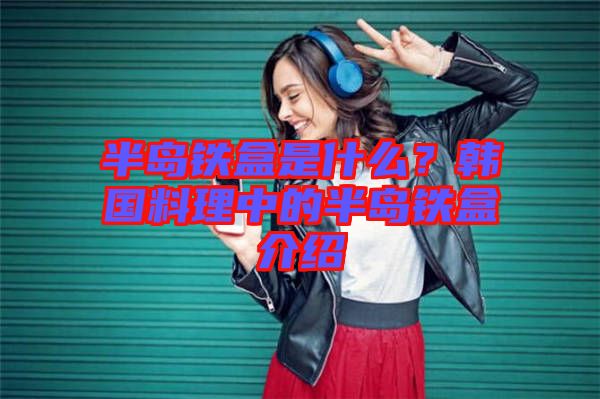 半島鐵盒是什么？韓國料理中的半島鐵盒介紹