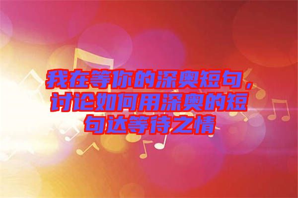 我在等你的深?yuàn)W短句，討論如何用深?yuàn)W的短句達(dá)等待之情