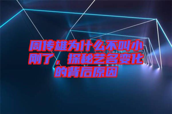 周傳雄為什么不叫小剛了，探秘藝名變化的背后原因