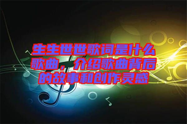 生生世世歌詞是什么歌曲，介紹歌曲背后的故事和創(chuàng)作靈感