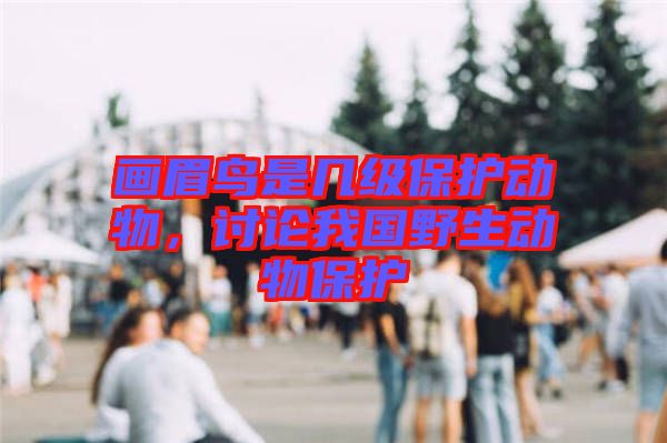 畫眉鳥是幾級(jí)保護(hù)動(dòng)物，討論我國野生動(dòng)物保護(hù)