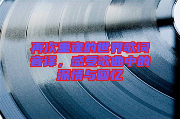 再次重逢的世界歌詞音譯，感受歌曲中的深情與回憶
