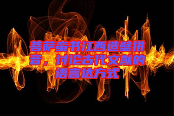 菩薩蠻書江西造壁拼音，討論古代文獻(xiàn)的語言達(dá)方式