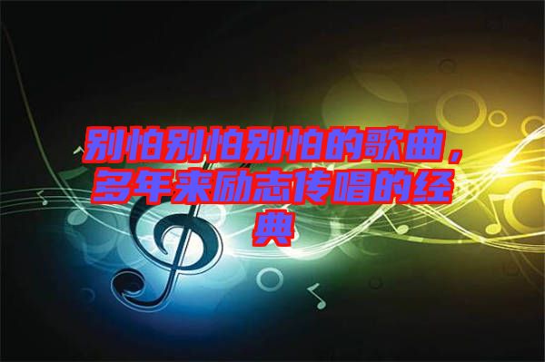 別怕別怕別怕的歌曲，多年來(lái)勵(lì)志傳唱的經(jīng)典
