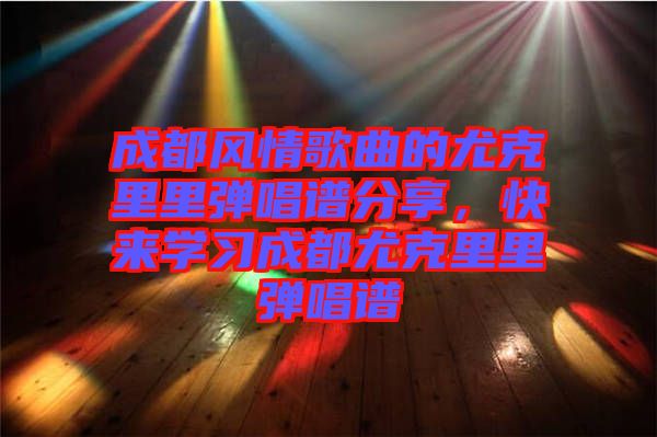 成都風(fēng)情歌曲的尤克里里彈唱譜分享，快來學(xué)習(xí)成都尤克里里彈唱譜